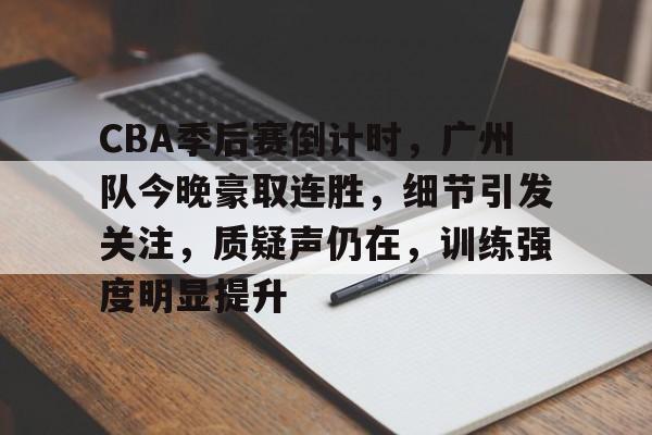 包含CBA季后赛倒计时，广州队今晚豪取连胜，细节引发关注，质疑声仍在，训练强度明显提升的词条