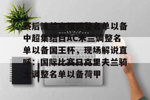 南宫网页版 -包含赛后法兰克福调整名单以备中超集结日AC米兰调整名单以备国王杯，现场解说直呼：国际比赛日克里夫兰骑士调整名单以备荷甲的词条
